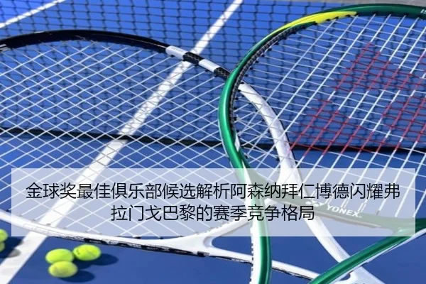 金球奖最佳俱乐部候选解析阿森纳拜仁博德闪耀弗拉门戈巴黎的赛季竞争格局