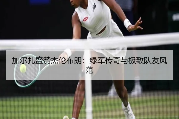加尔扎盛赞杰伦布朗:绿军传奇与极致队友风范